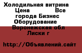 Холодильная витрина ! › Цена ­ 20 000 - Все города Бизнес » Оборудование   . Воронежская обл.,Лиски г.